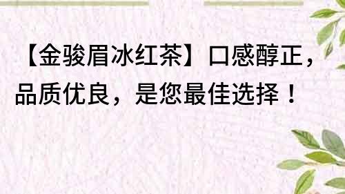 【金骏眉冰红茶】口感醇正，品质优良，是您最佳选择！