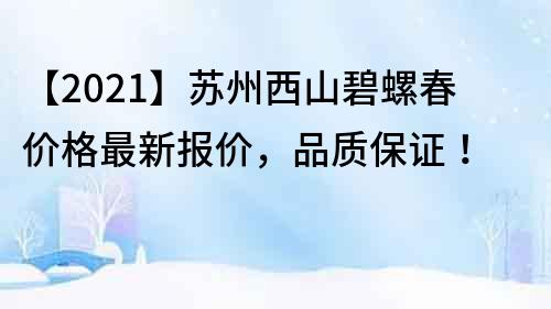 【2022】苏州西山碧螺春价格最新报价，品质保证！