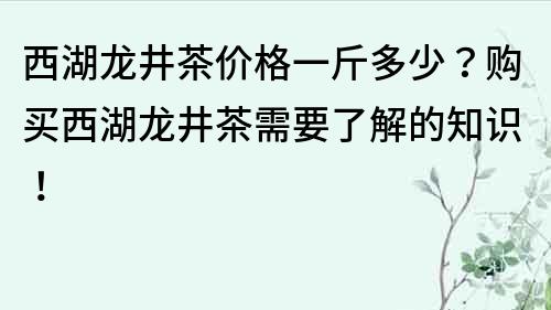 西湖龙井茶价格一斤多少？购买西湖龙井茶需要了解的知识！