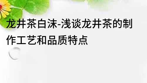 龙井茶白沫-浅谈龙井茶的制作工艺和品质特点