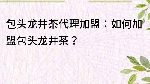 包头龙井茶代理加盟：如何加盟包头龙井茶？