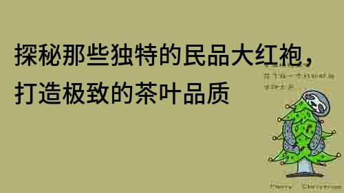 探秘那些独特的民品大红袍，打造极致的茶叶品质