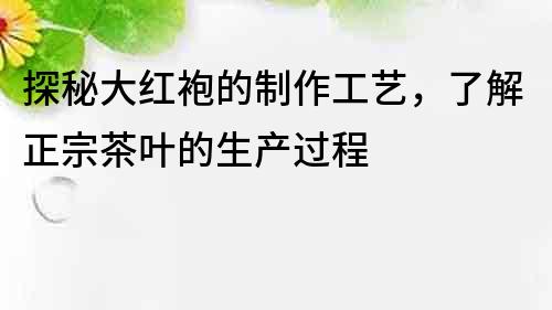 探秘大红袍的制作工艺，了解正宗茶叶的生产过程