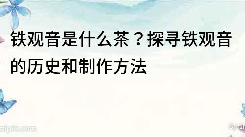 铁观音是什么茶？探寻铁观音的历史和制作方法