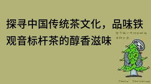 探寻中国传统茶文化，品味铁观音标杆茶的醇香滋味