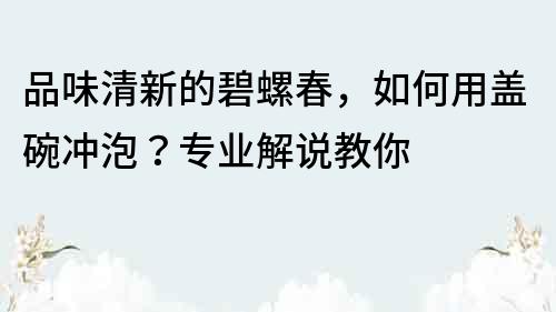 品味清新的碧螺春，如何用盖碗冲泡？专业解说教你