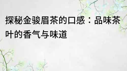 探秘金骏眉茶的口感：品味茶叶的香气与味道