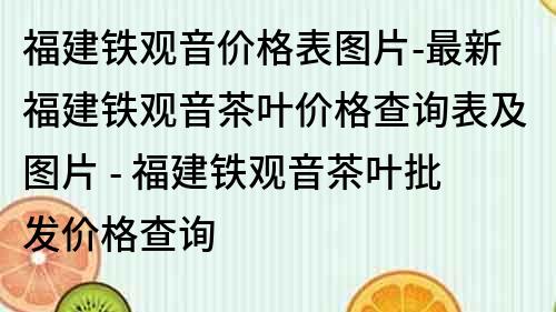 福建铁观音价格表图片-最新福建铁观音茶叶价格查询表及图片 - 福建铁观音茶叶批发价格查询