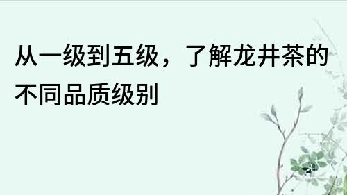 从一级到五级，了解龙井茶的不同品质级别