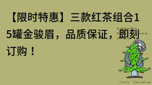 【限时特惠】三款红茶组合15罐金骏眉，品质保证，即刻订购！