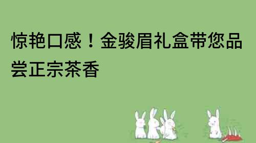 惊艳口感！金骏眉礼盒带您品尝正宗茶香