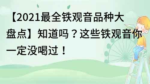 【2021最全铁观音品种大盘点】知道吗？这些铁观音你一定没喝过！