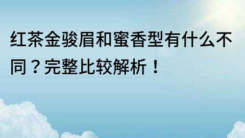 红茶金骏眉和蜜香型有什么不同？完整比较解析！