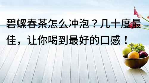 碧螺春茶怎么冲泡？几十度最佳，让你喝到最好的口感！