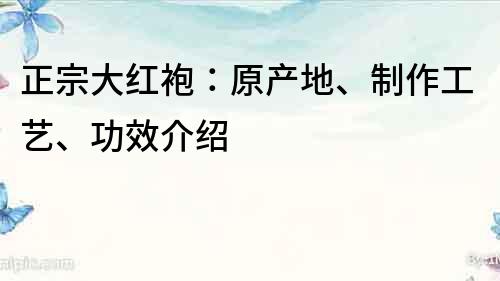 正宗大红袍：原产地、制作工艺、功效介绍