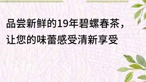 品尝新鲜的19年碧螺春茶，让您的味蕾感受清新享受