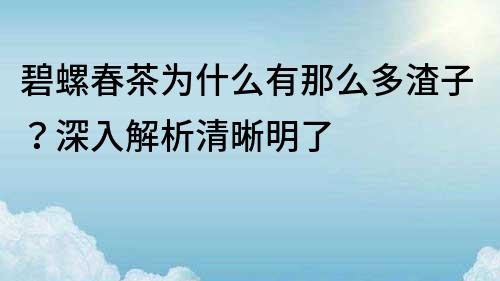 碧螺春茶为什么有那么多渣子？深入解析清晰明了