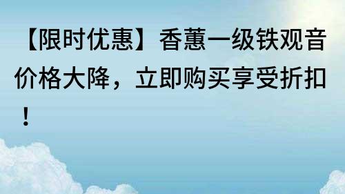 【限时优惠】香蕙一级铁观音价格大降，立即购买享受折扣！