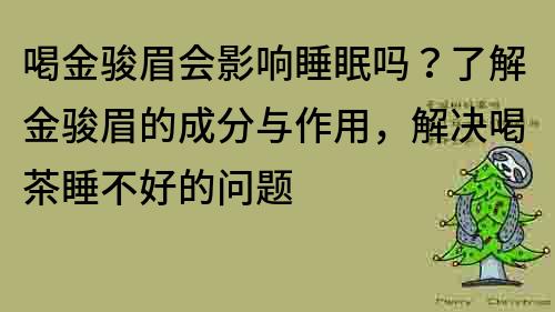 喝金骏眉会影响睡眠吗？了解金骏眉的成分与作用，解决喝茶睡不好的问题