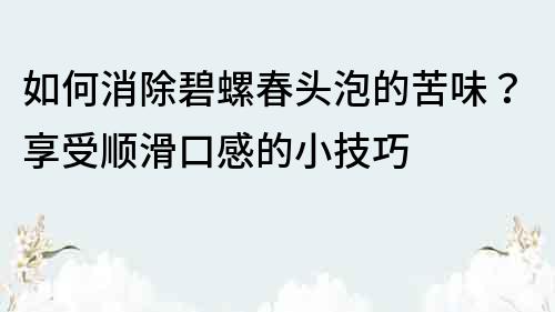 如何消除碧螺春头泡的苦味？享受顺滑口感的小技巧