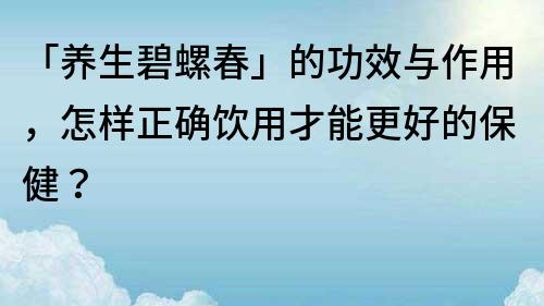 「养生碧螺春」的功效与作用，怎样正确饮用才能更好的保健？