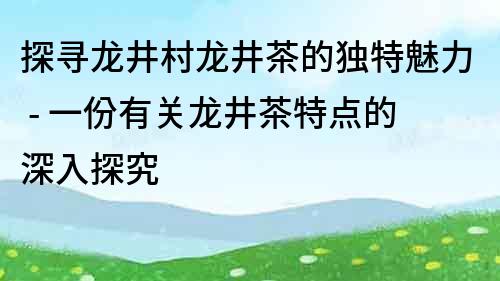 探寻龙井村龙井茶的独特魅力 - 一份有关龙井茶特点的深入探究