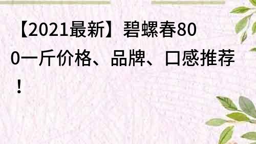 【2021最新】碧螺春800一斤价格、品牌、口感推荐！