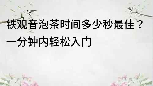 铁观音泡茶时间多少秒最佳？一分钟内轻松入门