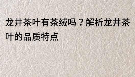 龙井茶叶有茶绒吗？解析龙井茶叶的品质特点