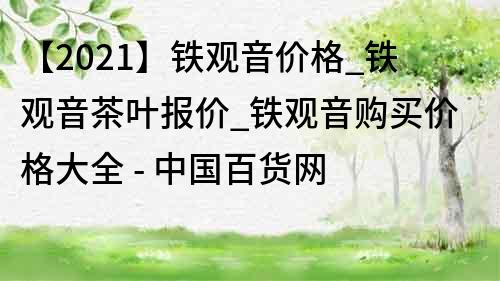 【2021】铁观音价格_铁观音茶叶报价_铁观音购买价格大全 - 中国百货网