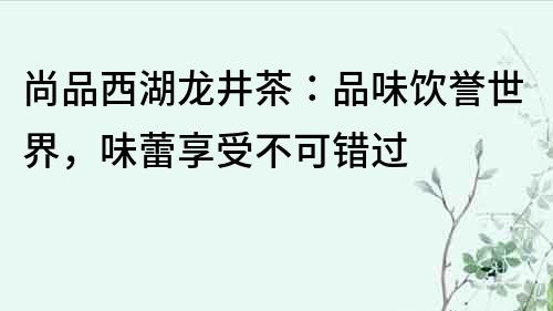 尚品西湖龙井茶：品味饮誉世界，味蕾享受不可错过