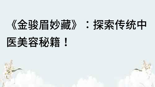 《金骏眉妙藏》：探索传统中医美容秘籍！