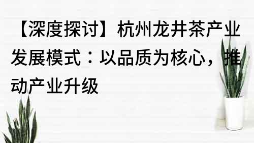 【深度探讨】杭州龙井茶产业发展模式：以品质为核心，推动产业升级