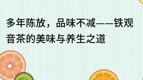 多年陈放，品味不减——铁观音茶的美味与养生之道