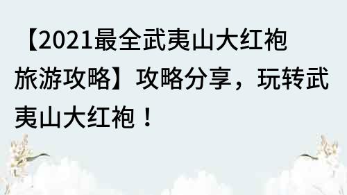 【2021最全武夷山大红袍旅游攻略】攻略分享，玩转武夷山大红袍！