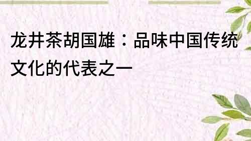 龙井茶胡国雄：品味中国传统文化的代表之一