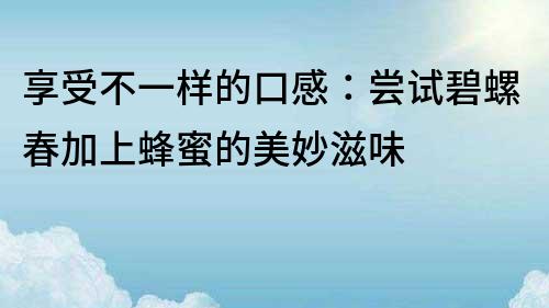 享受不一样的口感：尝试碧螺春加上蜂蜜的美妙滋味