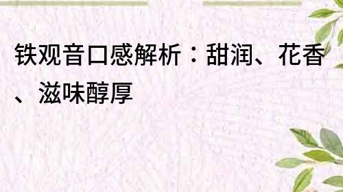 铁观音口感解析：甜润、花香、滋味醇厚