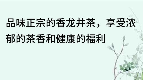 品味正宗的香龙井茶，享受浓郁的茶香和健康的福利