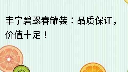 丰宁碧螺春罐装：品质保证，价值十足！