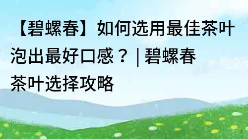 【碧螺春】如何选用最佳茶叶泡出最好口感？ | 碧螺春茶叶选择攻略