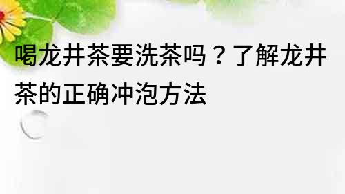 喝龙井茶要洗茶吗？了解龙井茶的正确冲泡方法