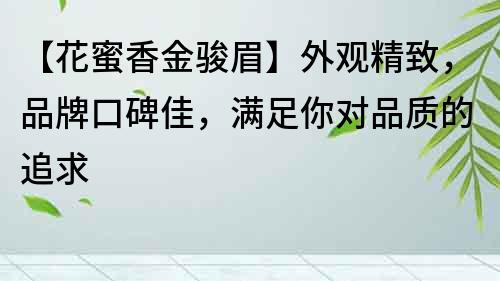 【花蜜香金骏眉】外观精致，品牌口碑佳，满足你对品质的追求