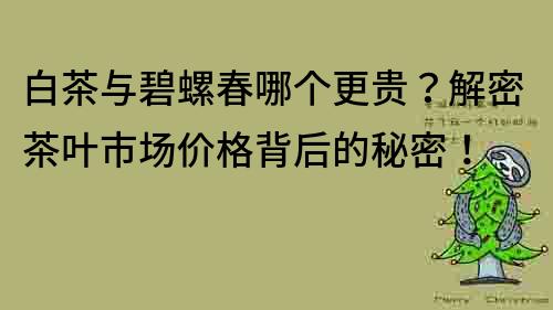 白茶与碧螺春哪个更贵？解密茶叶市场价格背后的秘密！