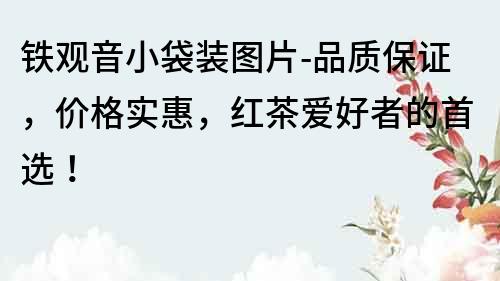 铁观音小袋装图片-品质保证，价格实惠，红茶爱好者的首选！