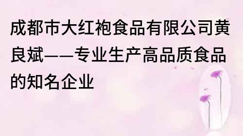 成都市大红袍食品有限公司黄良斌——专业生产高品质食品的知名企业