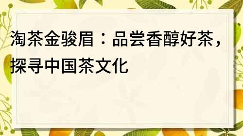 淘茶金骏眉：品尝香醇好茶，探寻中国茶文化