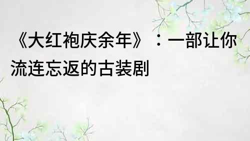 《大红袍庆余年》：一部让你流连忘返的古装剧