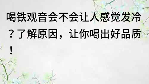 喝铁观音会不会让人感觉发冷？了解原因，让你喝出好品质！