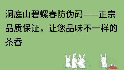 洞庭山碧螺春防伪码——正宗品质保证，让您品味不一样的茶香